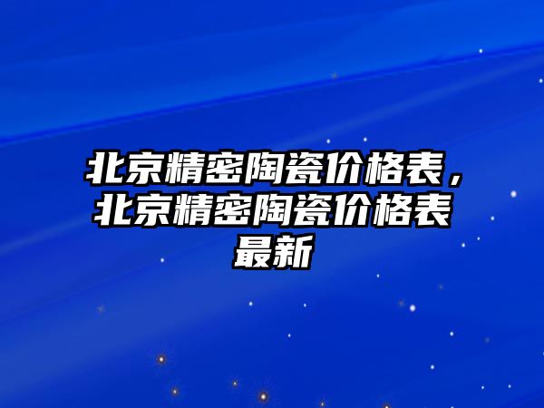 北京精密陶瓷價格表，北京精密陶瓷價格表最新