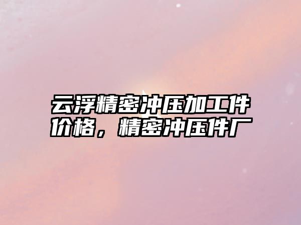 云浮精密沖壓加工件價格，精密沖壓件廠