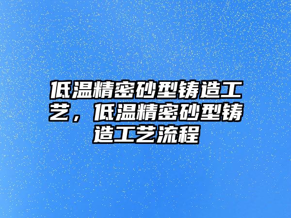 低溫精密砂型鑄造工藝，低溫精密砂型鑄造工藝流程