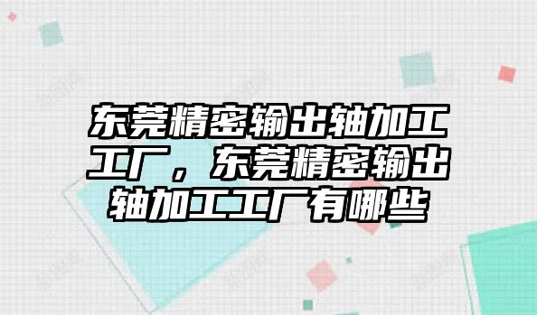 東莞精密輸出軸加工工廠，東莞精密輸出軸加工工廠有哪些