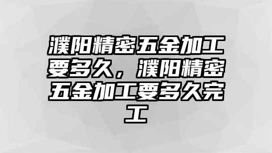 濮陽(yáng)精密五金加工要多久，濮陽(yáng)精密五金加工要多久完工