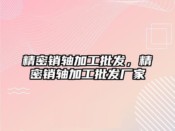 精密銷軸加工批發(fā)，精密銷軸加工批發(fā)廠家