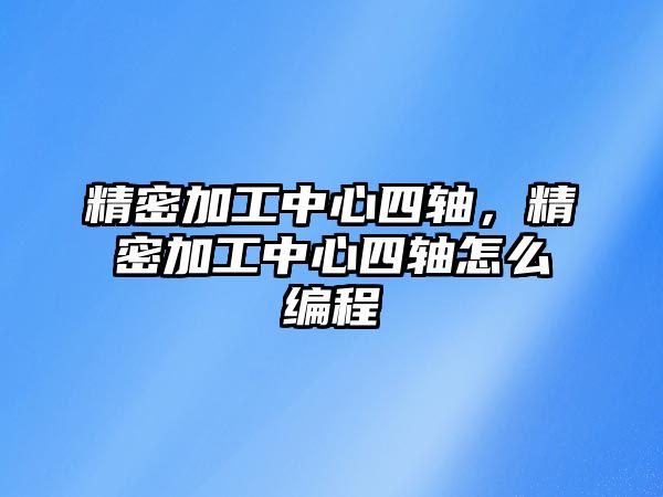 精密加工中心四軸，精密加工中心四軸怎么編程