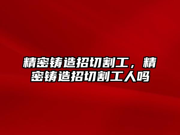 精密鑄造招切割工，精密鑄造招切割工人嗎