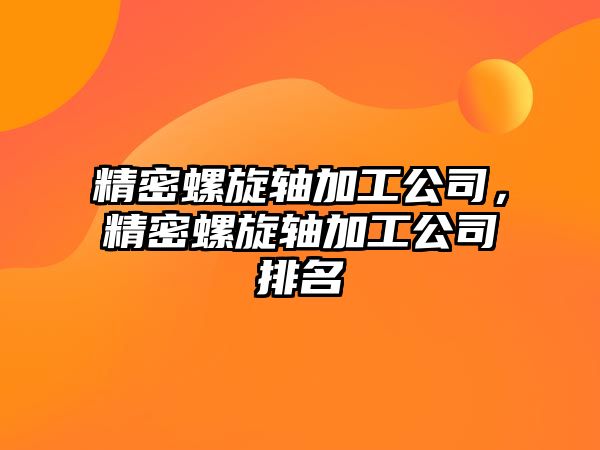 精密螺旋軸加工公司，精密螺旋軸加工公司排名