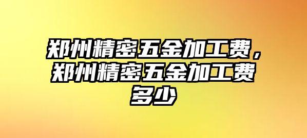 鄭州精密五金加工費(fèi)，鄭州精密五金加工費(fèi)多少