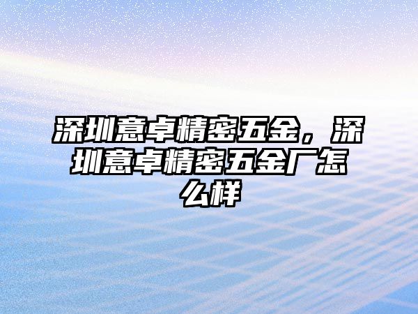 深圳意卓精密五金，深圳意卓精密五金廠怎么樣