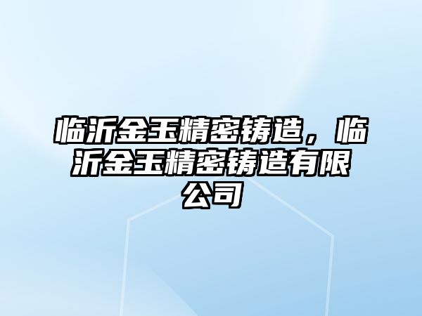 臨沂金玉精密鑄造，臨沂金玉精密鑄造有限公司