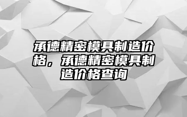 承德精密模具制造價(jià)格，承德精密模具制造價(jià)格查詢