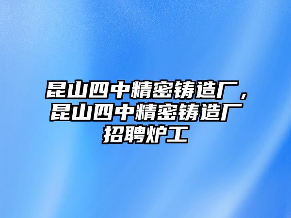 昆山四中精密鑄造廠，昆山四中精密鑄造廠招聘爐工