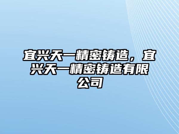 宜興天一精密鑄造，宜興天一精密鑄造有限公司