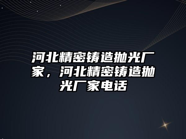 河北精密鑄造拋光廠家，河北精密鑄造拋光廠家電話