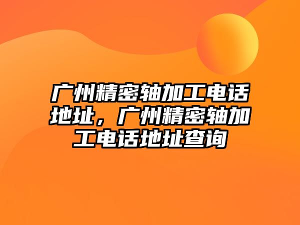 廣州精密軸加工電話地址，廣州精密軸加工電話地址查詢