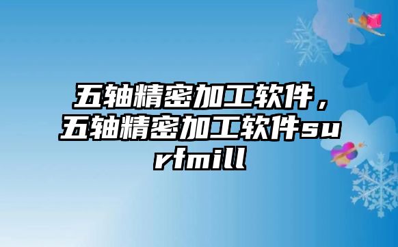 五軸精密加工軟件，五軸精密加工軟件surfmill