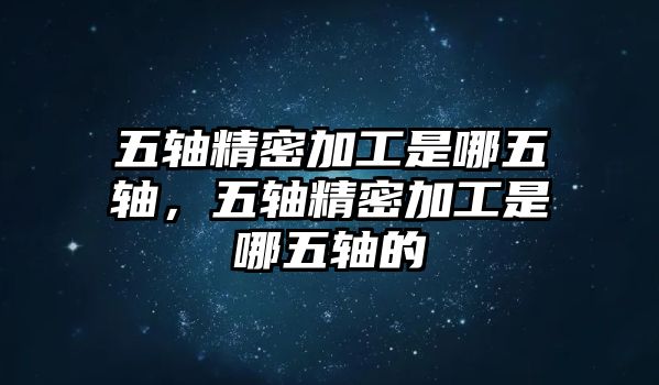 五軸精密加工是哪五軸，五軸精密加工是哪五軸的