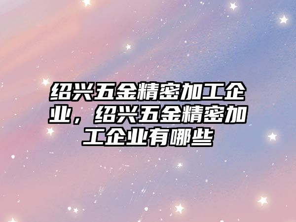 紹興五金精密加工企業(yè)，紹興五金精密加工企業(yè)有哪些