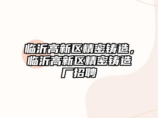 臨沂高新區(qū)精密鑄造，臨沂高新區(qū)精密鑄造廠招聘