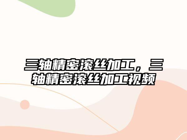 三軸精密滾絲加工，三軸精密滾絲加工視頻