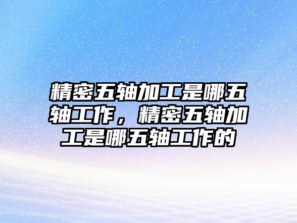 精密五軸加工是哪五軸工作，精密五軸加工是哪五軸工作的