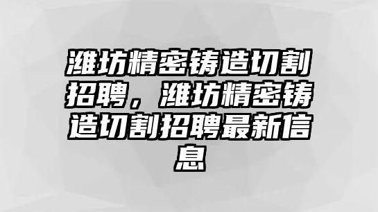 濰坊精密鑄造切割招聘，濰坊精密鑄造切割招聘最新信息