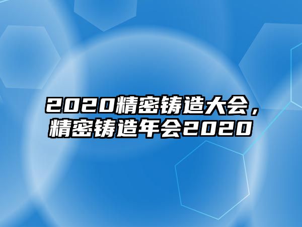 2020精密鑄造大會(huì)，精密鑄造年會(huì)2020