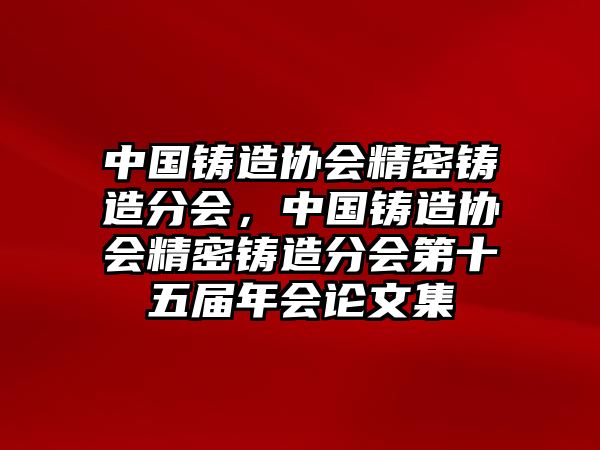 中國(guó)鑄造協(xié)會(huì)精密鑄造分會(huì)，中國(guó)鑄造協(xié)會(huì)精密鑄造分會(huì)第十五屆年會(huì)論文集