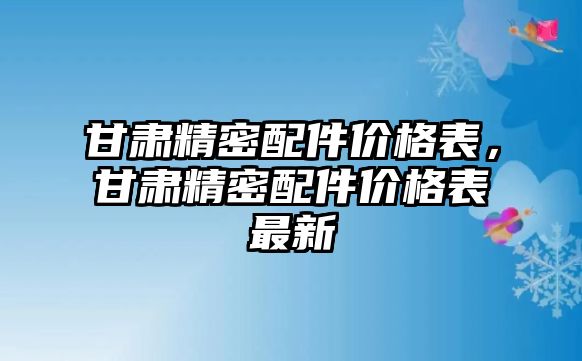 甘肅精密配件價格表，甘肅精密配件價格表最新