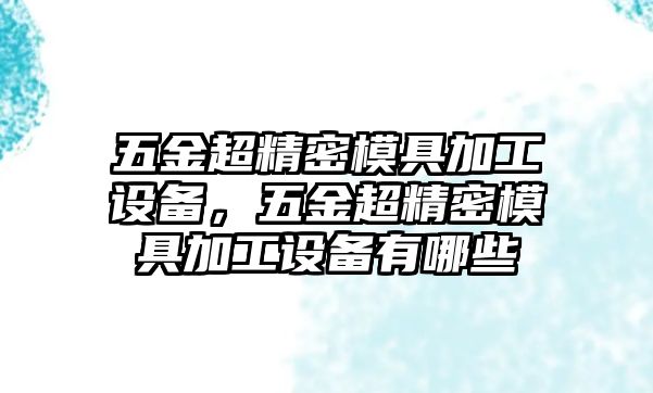 五金超精密模具加工設(shè)備，五金超精密模具加工設(shè)備有哪些