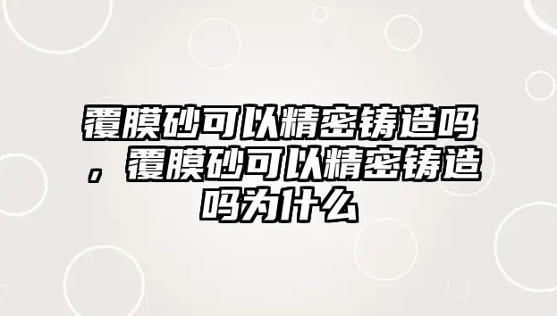 覆膜砂可以精密鑄造嗎，覆膜砂可以精密鑄造嗎為什么