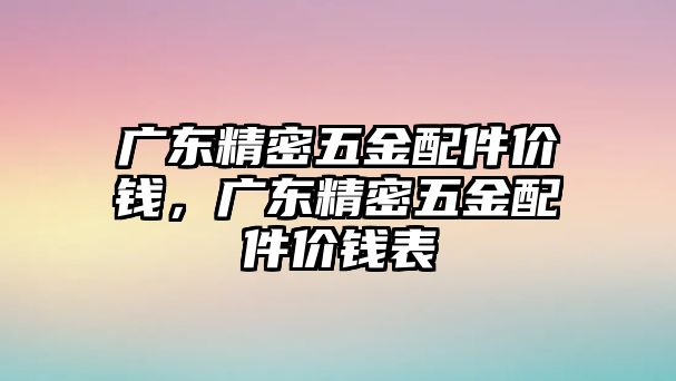 廣東精密五金配件價(jià)錢，廣東精密五金配件價(jià)錢表