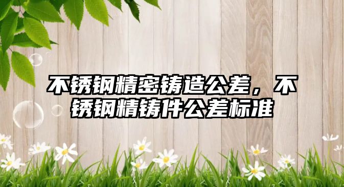 不銹鋼精密鑄造公差，不銹鋼精鑄件公差標(biāo)準(zhǔn)