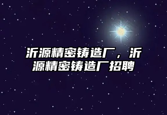 沂源精密鑄造廠，沂源精密鑄造廠招聘