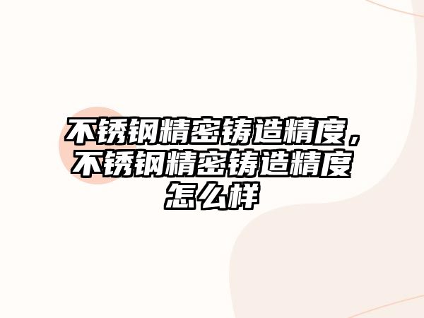 不銹鋼精密鑄造精度，不銹鋼精密鑄造精度怎么樣