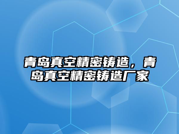 青島真空精密鑄造，青島真空精密鑄造廠家