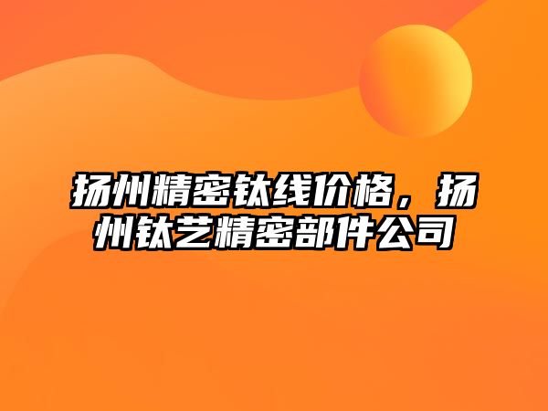 揚州精密鈦線價格，揚州鈦藝精密部件公司