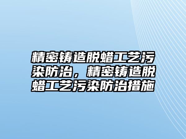 精密鑄造脫蠟工藝污染防治，精密鑄造脫蠟工藝污染防治措施