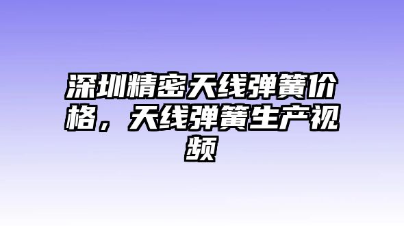 深圳精密天線彈簧價(jià)格，天線彈簧生產(chǎn)視頻