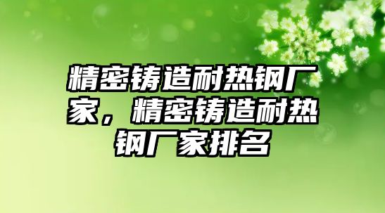 精密鑄造耐熱鋼廠家，精密鑄造耐熱鋼廠家排名