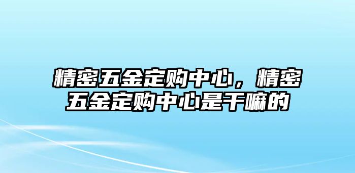 精密五金定購中心，精密五金定購中心是干嘛的