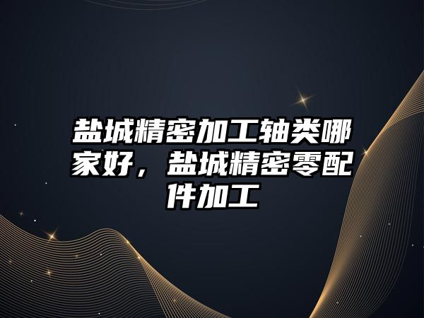 鹽城精密加工軸類哪家好，鹽城精密零配件加工