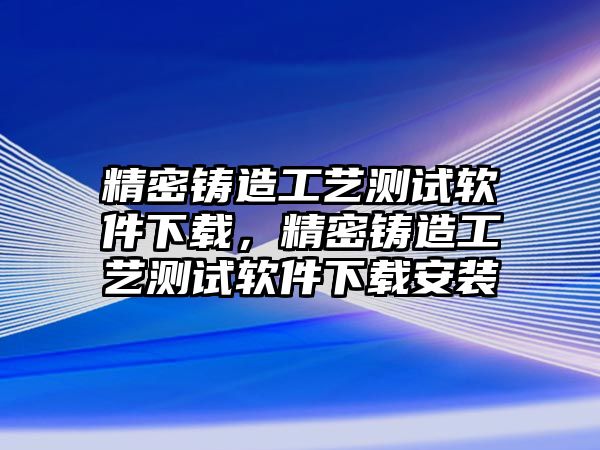 精密鑄造工藝測(cè)試軟件下載，精密鑄造工藝測(cè)試軟件下載安裝