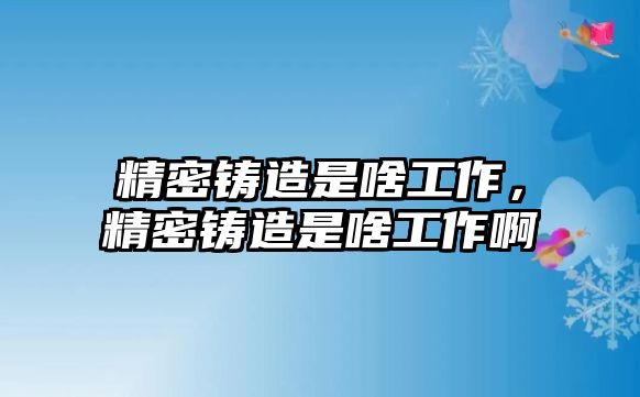 精密鑄造是啥工作，精密鑄造是啥工作啊