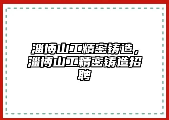 淄博山工精密鑄造，淄博山工精密鑄造招聘