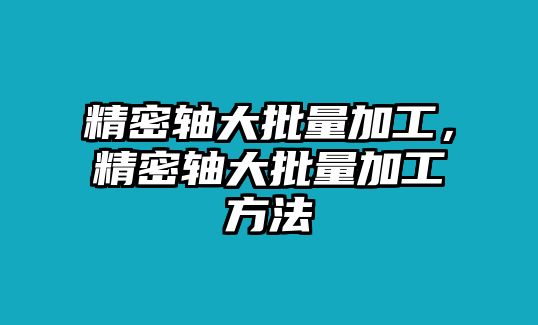 精密軸大批量加工，精密軸大批量加工方法