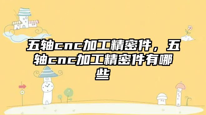 五軸cnc加工精密件，五軸cnc加工精密件有哪些