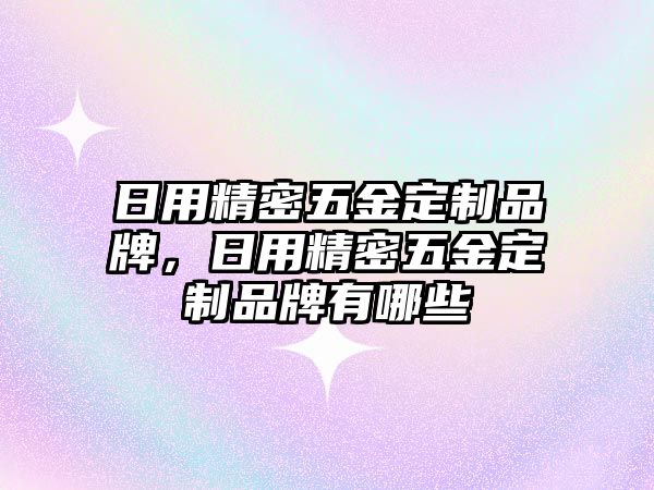 日用精密五金定制品牌，日用精密五金定制品牌有哪些