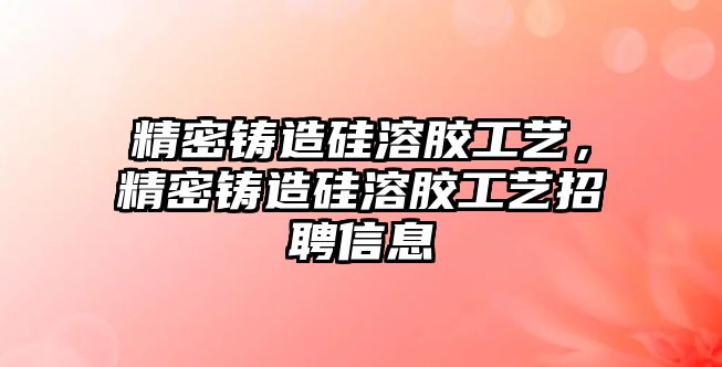 精密鑄造硅溶膠工藝，精密鑄造硅溶膠工藝招聘信息