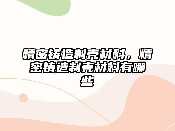 精密鑄造制殼材料，精密鑄造制殼材料有哪些