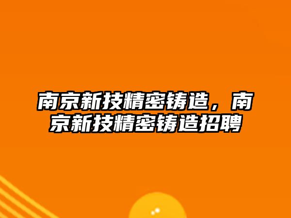 南京新技精密鑄造，南京新技精密鑄造招聘