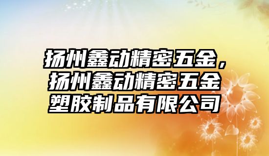 揚州鑫動精密五金，揚州鑫動精密五金塑膠制品有限公司